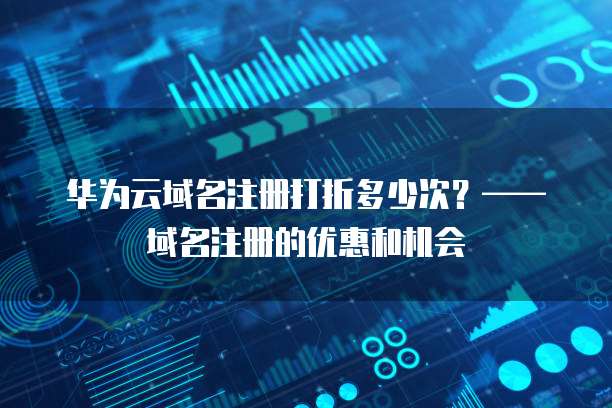 华为云域名注册打折多少次?—— 域名注册的优惠和机会