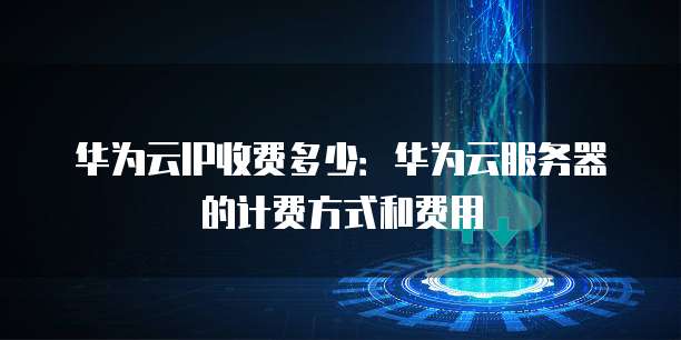 华为云IP收费多少:华为云服务器的计费方式和费用