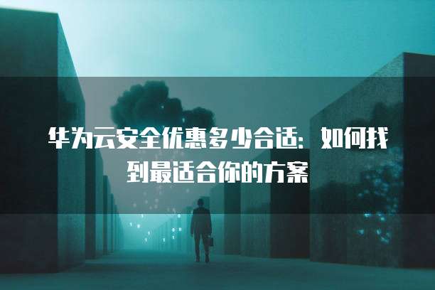 华为云安全优惠多少合适:如何找到最适合你的方案