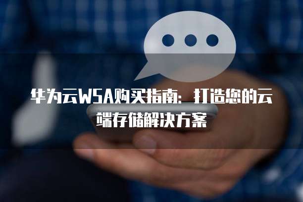 华为云WSA购买指南:打造您的云端存储解决方案