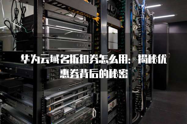 华为云域名折扣券怎么用：揭秘优惠券背后的秘密