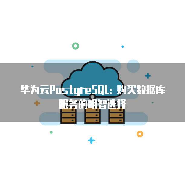 华为云PostgreSQL: 购买数据库服务的明智选择