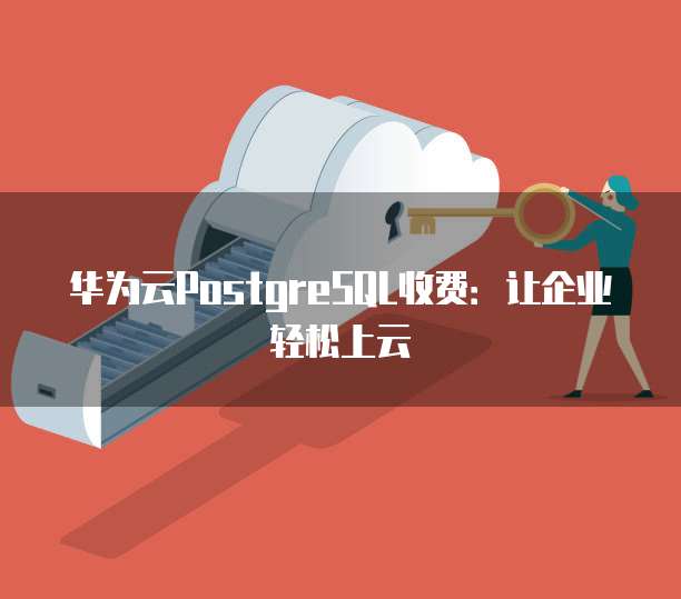 华为云PostgreSQL收费:让企业轻松上云