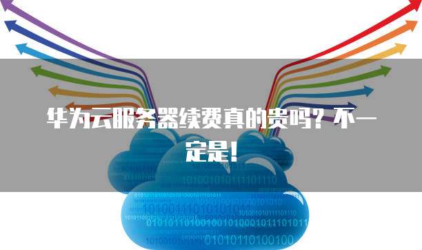 华为云服务器续费真的贵吗?不一定是!