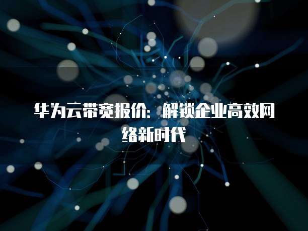 华为云带宽报价:解锁企业高效网络新时代
