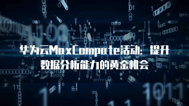 华为云MaxCompute活动：提升数据分析能力的黄金机会
