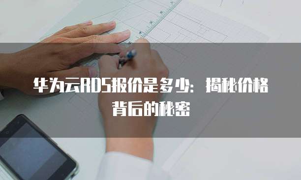 华为云RDS报价是多少:揭秘价格背后的秘密