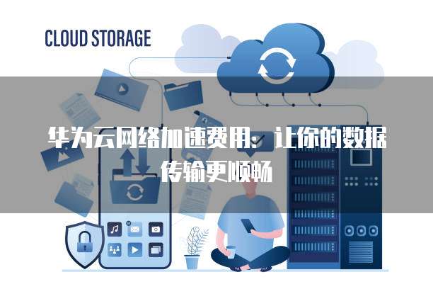 华为云网络加速费用:让你的数据传输更顺畅