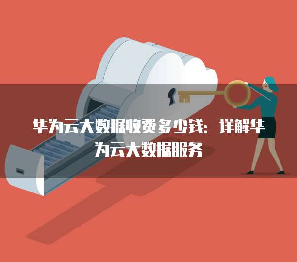 华为云大数据收费多少钱:详解华为云大数据服务