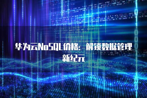 华为云NoSQL价格:解锁数据管理新纪元