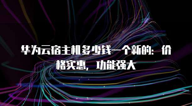 华为云宿主机多少钱一个新的:价格实惠,功能强大