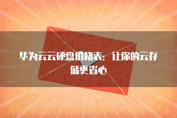 华为云云硬盘价格表:让你的云存储更省心