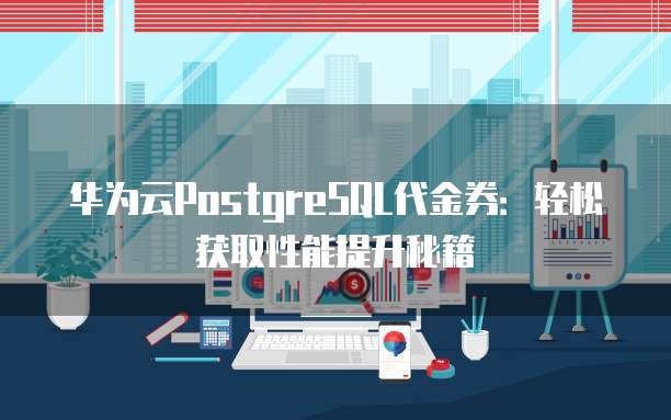 华为云PostgreSQL代金券：轻松获取性能提升秘籍
