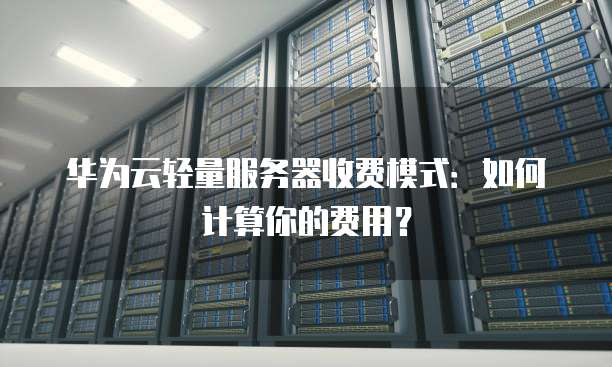 华为云轻量服务器收费模式:如何计算你的费用?