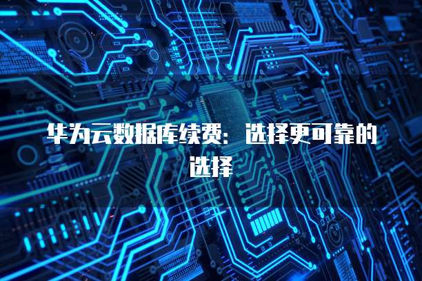 华为云数据库续费:选择更可靠的选择