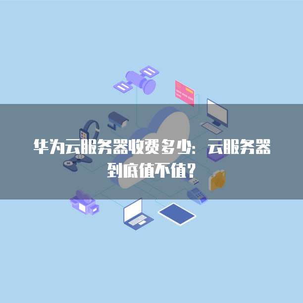 华为云服务器收费多少:云服务器到底值不值?