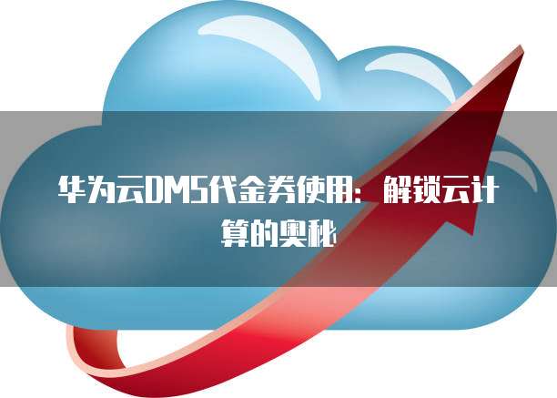 华为云DMS代金券使用：解锁云计算的奥秘