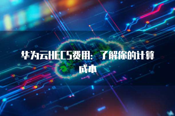 华为云HECS费用:了解你的计算成本