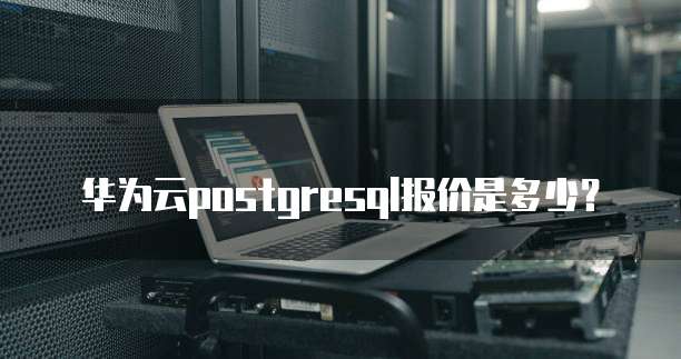 华为云postgresql报价是多少?