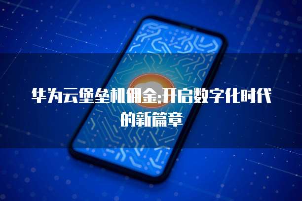 华为云堡垒机佣金:开启数字化时代的新篇章