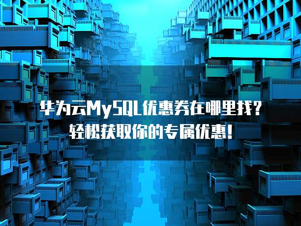 华为云MySQL优惠券在哪里找?轻松获取你的专属优惠!