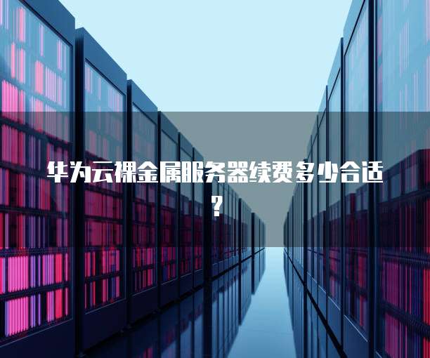 华为云裸金属服务器续费多少合适?