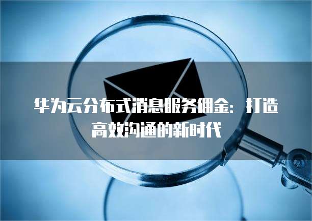 华为云分布式消息服务佣金:打造高效沟通的新时代