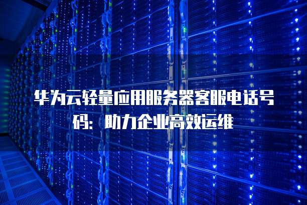 华为云轻量应用服务器客服电话号码:助力企业高效运维