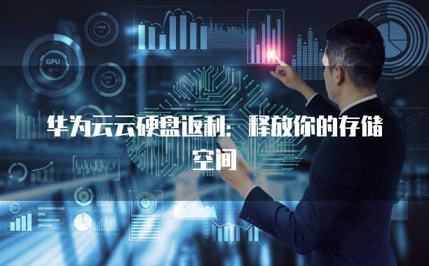 华为云云硬盘返利:释放你的存储空间