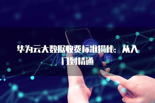 华为云大数据收费标准揭秘:从入门到精通