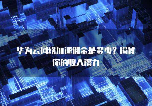 华为云网络加速佣金是多少？揭秘你的收入潜力