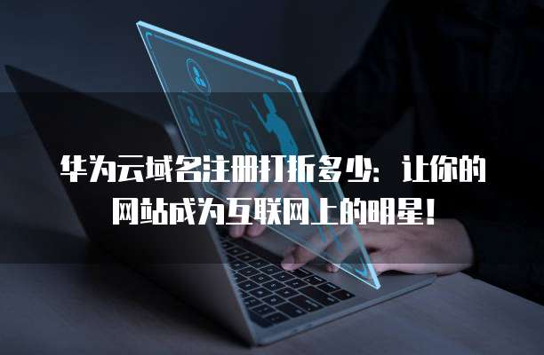 华为云域名注册打折多少:让你的网站成为互联网上的明星!