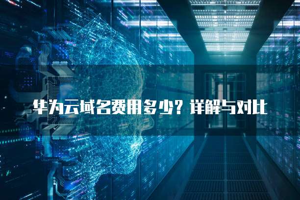 华为云域名费用多少？详解与对比
