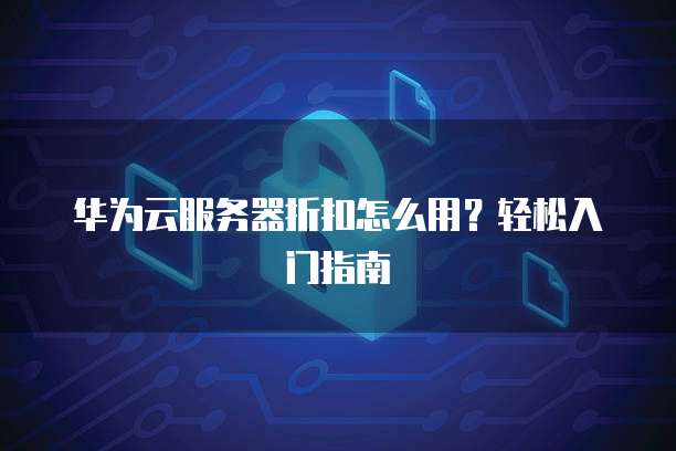 华为云服务器折扣怎么用?轻松入门指南