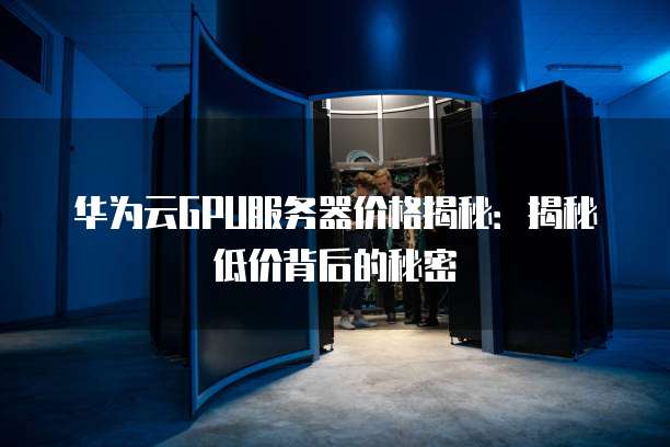 华为云GPU服务器价格揭秘:揭秘低价背后的秘密