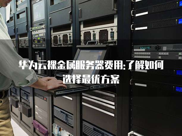 华为云裸金属服务器费用:了解如何选择最优方案