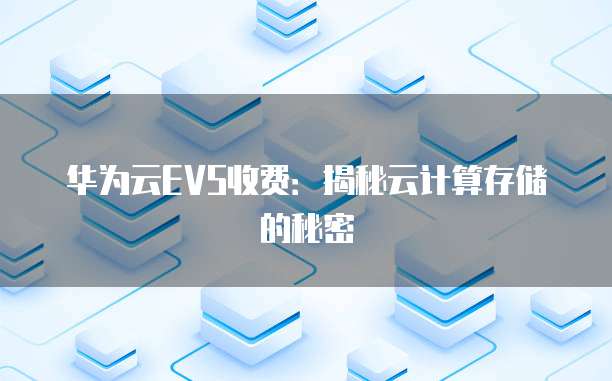 华为云EVS收费:揭秘云计算存储的秘密