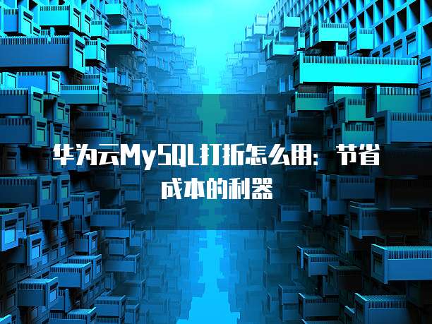 华为云MySQL打折怎么用:节省成本的利器