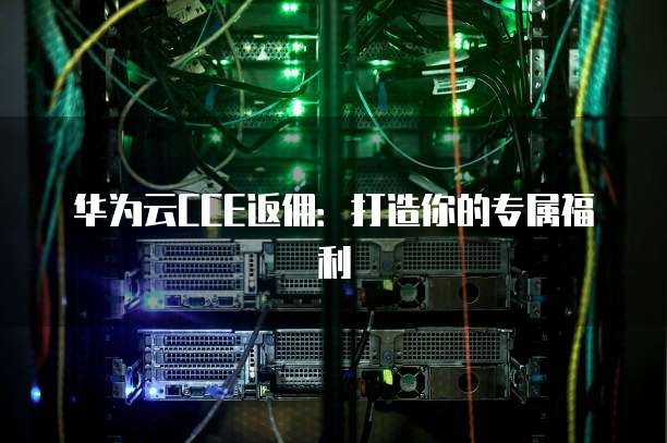 华为云CCE返佣:打造你的专属福利
