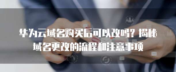 华为云域名购买后可以改吗?揭秘域名更改的流程和注意事项