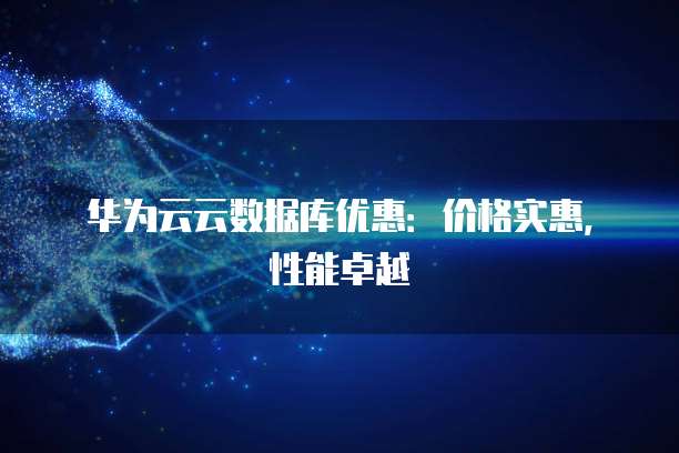华为云云数据库优惠:价格实惠,性能卓越