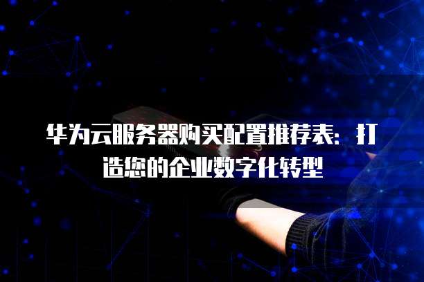 华为云服务器购买配置推荐表:打造您的企业数字化转型
