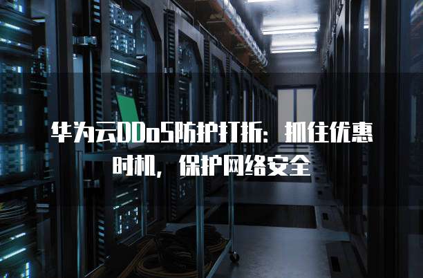 华为云DDoS防护打折:抓住优惠时机,保护网络安全