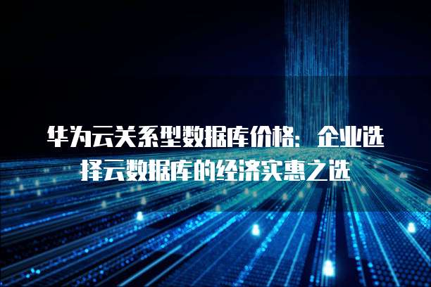 华为云关系型数据库价格:企业选择云数据库的经济实惠之选
