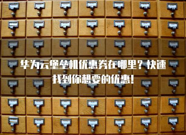 华为云堡垒机优惠券在哪里?快速找到你想要的优惠!