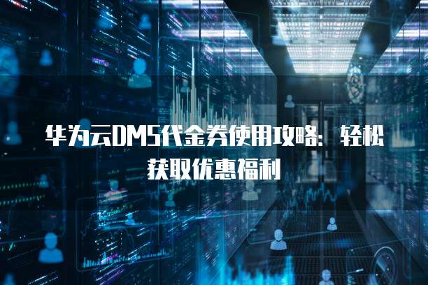 华为云DMS代金券使用攻略:轻松获取优惠福利