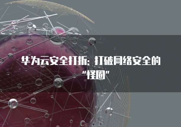 华为云安全打折: 打破网络安全的“怪圈”