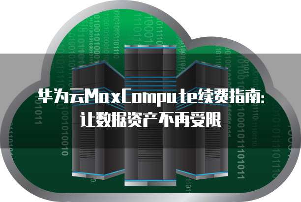 华为云MaxCompute续费指南:让数据资产不再受限