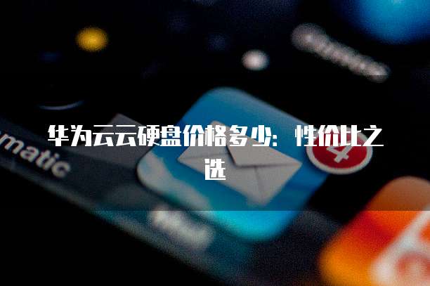 华为云云硬盘价格多少:性价比之选