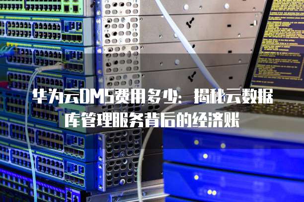 华为云DMS费用多少:揭秘云数据库管理服务背后的经济账